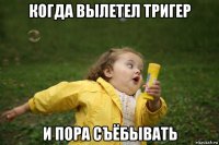 когда вылетел тригер и пора съёбывать