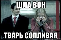 шла вон тварь сопливая