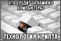 кто следит за нами из компьютера? технология крипта