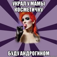 украл у мамы косметичку буду андрогином