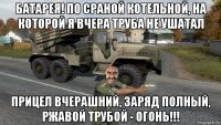 батарея! по сраной котельной, на которой я вчера труба не ушатал прицел вчерашний, заряд полный, ржавой трубой - огонь!!!