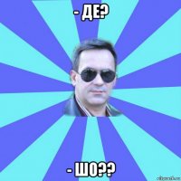 - де? - шо??