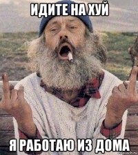 идите на хуй я работаю из дома