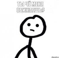 ты чё меня обижаешь?