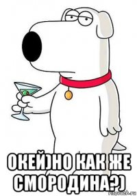  окей)но как же смородина?)