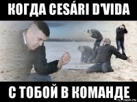 когда cesári d'vida с тобой в команде
