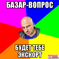 базар-вопрос будет тебе экскорт