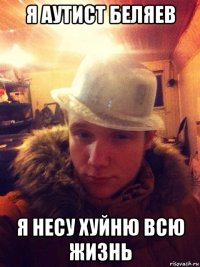 я аутист беляев я несу хуйню всю жизнь