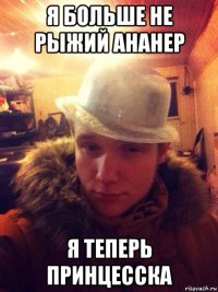 я больше не рыжий ананер я теперь принцесска
