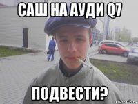 саш на ауди q7 подвести?