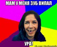 мам у меня зуб випал ура!