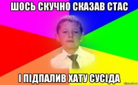 шось скучно сказав стас і підпалив хату сусіда