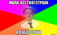 мала, всі твої страхи од недотраха