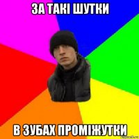 за такі шутки в зубах проміжутки