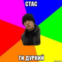 стас ти дурний