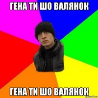 гена ти шо валянок гена ти шо валянок