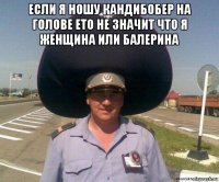 если я ношу кандибобер на голове ето не значит что я женщина или балерина 
