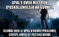 upal s dvux mjetrov (poskoljznulsja na govne.). slomal noo-ii, vpal v komu (prolomil cerep), umer ot potjeri krovi