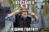 і ото тако її.. в шию гнати!!!