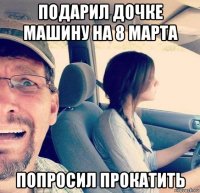 подарил дочке машину на 8 марта попросил прокатить