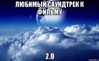 любимый саундтрек к фильму 2.0