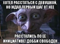хотел расстаться с девушкой, но ждал первый шаг от нее расстались по её инициативе! добби свободен