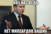 ноу нас ведь нет милеардов ваших