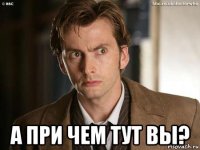  а при чем тут вы?