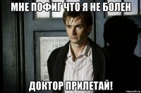 мне пофиг что я не болен доктор прилетай!