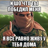 и шо что ты победил меня я все равно живу у тебя дома