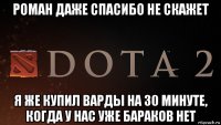 роман даже спасибо не скажет я же купил варды на 30 минуте, когда у нас уже бараков нет