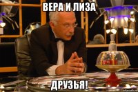 вера и лиза друзья!