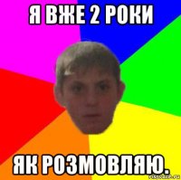 я вже 2 роки як розмовляю.