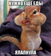 нужно ещё еды ялапнула