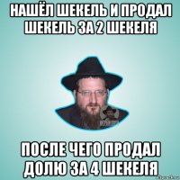 нашёл шекель и продал шекель за 2 шекеля после чего продал долю за 4 шекеля