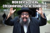 мои вкусы очень специфичны ты не поймешь! 