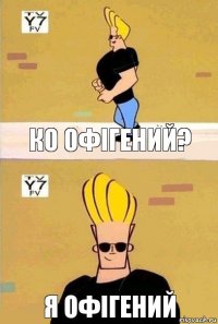 Ко офігений? Я офігений