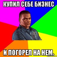 купил себе бизнес и погорел на нем.
