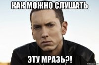как можно слушать эту мразь?!