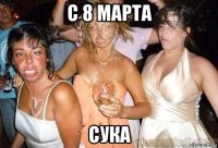 с 8 марта сука