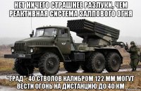 нет ничего страшнее разлуки, чем реактивная система залпового огня "град". 40 стволов калибром 122 мм могут вести огонь на дистанцию до 40 км