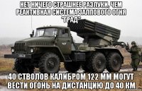 нет ничего страшнее разлуки, чем реактивная система залпового огня "град" 40 стволов калибром 122 мм могут вести огонь на дистанцию до 40 км