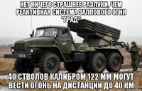 нет ничего страшнее разлуки, чем реактивная система залпового огня "град" 40 стволов калибром 122 мм могут вести огонь на дистанции до 40 км