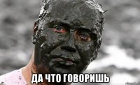  да что говоришь