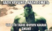 халк крушить халк ломать что это такое фууууу хахаха дибил