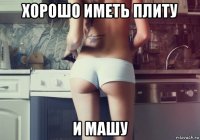 хорошо иметь плиту и машу