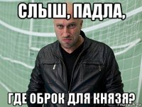 слыш, падла, где оброк для князя?