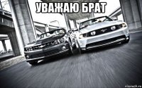 уважаю брат 