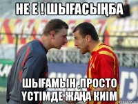 не е ! шыҒасыҢба шыҒамын ,просто Үстімде жаҢа киім