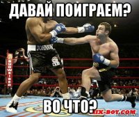 давай поиграем? во что?